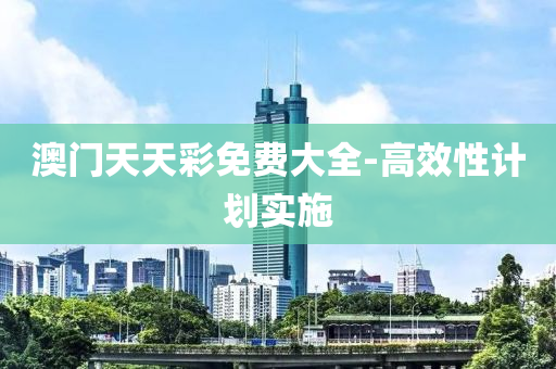 澳门天天彩免费大全-高效性计划实施