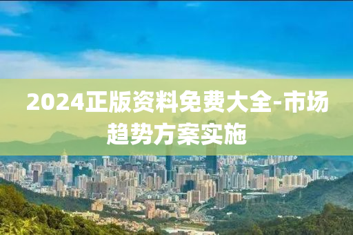 2024正版资料免费大全-市场趋势方案实施