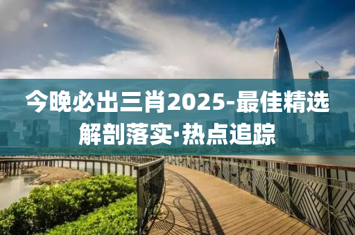 今晚必出三肖2025-最佳精选解剖落实·热点追踪