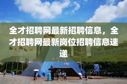全才招聘网最新招聘信息，全才招聘网最新岗位招聘信息速递
