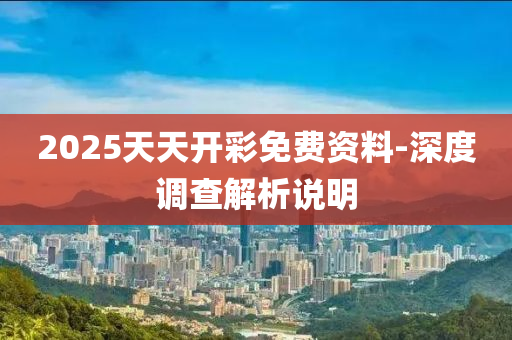 2025天天开彩免费资料-深度调查解析说明