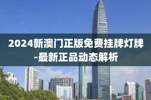 2024新澳门正版免费挂牌灯牌-最新正品动态解析
