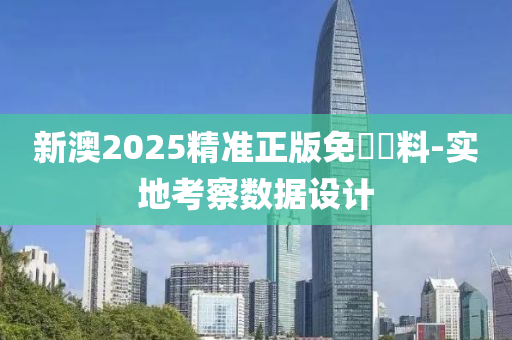 新澳2025精准正版免費資料-实地考察数据设计