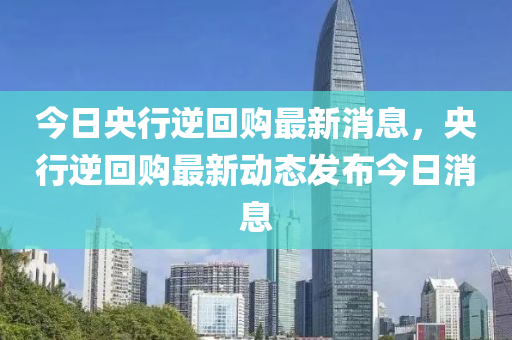 今日央行逆回购最新消息，央行逆回购最新动态发布今日消息
