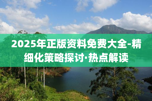 2025年正版资料免费大全-精细化策略探讨·热点解读