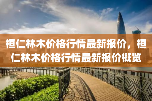 桓仁林木价格行情最新报价，桓仁林木价格行情最新报价概览