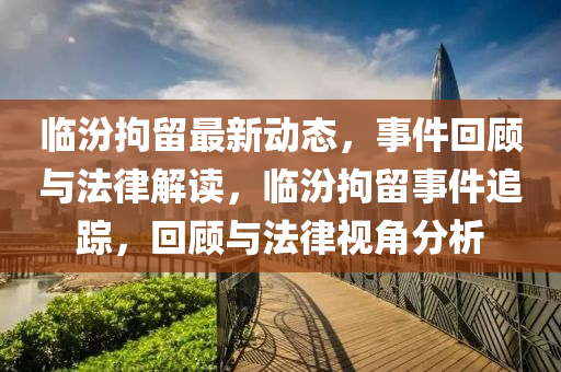 临汾拘留最新动态，事件回顾与法律解读，临汾拘留事件追踪，回顾与法律视角分析