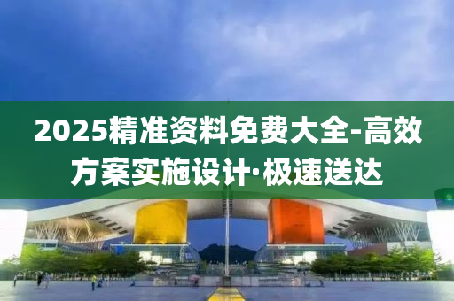 2025精准资料免费大全-高效方案实施设计·极速送达