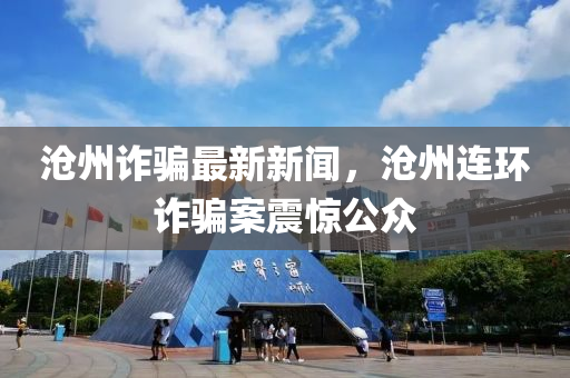 沧州诈骗最新新闻，沧州连环诈骗案震惊公众