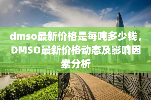 dmso最新价格是每吨多少钱，DMSO最新价格动态及影响因素分析