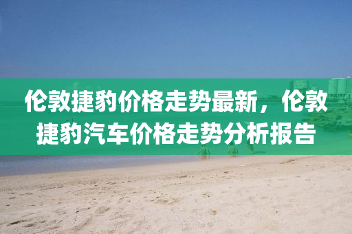 伦敦捷豹价格走势最新，伦敦捷豹汽车价格走势分析报告