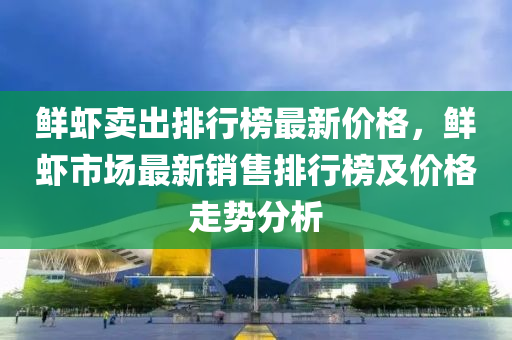 鲜虾卖出排行榜最新价格，鲜虾市场最新销售排行榜及价格走势分析