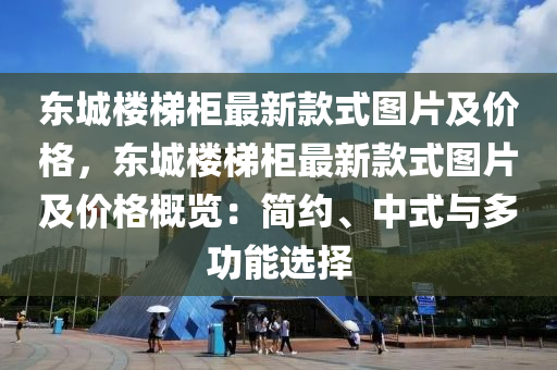 东城楼梯柜最新款式图片及价格，东城楼梯柜最新款式图片及价格概览：简约、中式与多功能选择