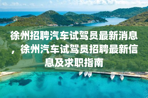 徐州招聘汽车试驾员最新消息，徐州汽车试驾员招聘最新信息及求职指南