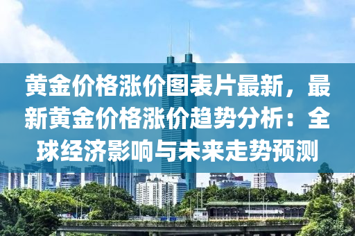 黄金价格涨价图表片最新，最新黄金价格涨价趋势分析：全球经济影响与未来走势预测