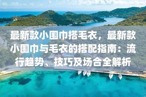 最新款小围巾搭毛衣，最新款小围巾与毛衣的搭配指南：流行趋势、技巧及场合全解析