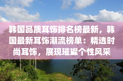 韩国品质耳饰排名榜最新，韩国最新耳饰潮流榜单：精选时尚耳饰，展现璀璨个性风采