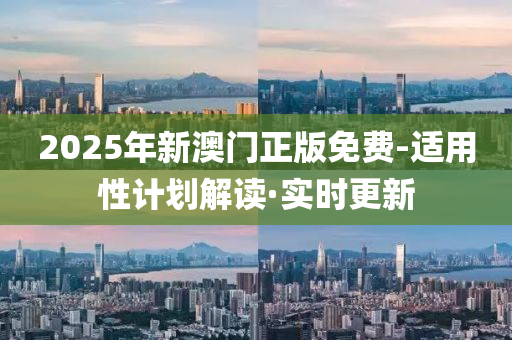 2025年新澳门正版免费-适用性计划解读·实时更新