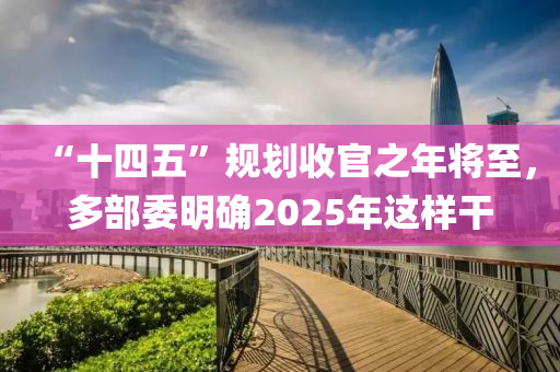 “十四五”规划收官之年将至，多部委明确2025年这样干