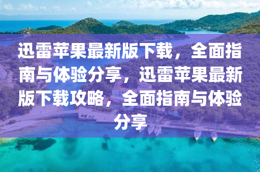 迅雷苹果最新版下载，全面指南与体验分享，迅雷苹果最新版下载攻略，全面指南与体验分享