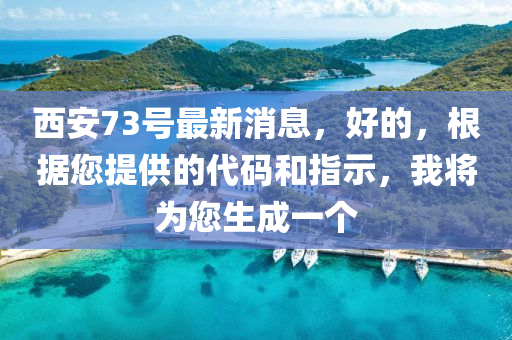 西安73号最新消息，好的，根据您提供的代码和指示，我将为您生成一个