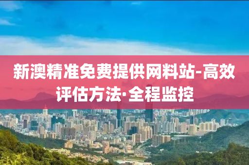 新澳精准免费提供网料站-高效评估方法·全程监控