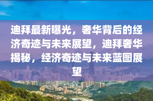 迪拜最新曝光，奢华背后的经济奇迹与未来展望，迪拜奢华揭秘，经济奇迹与未来蓝图展望