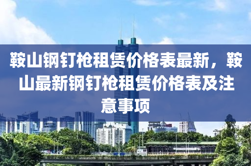 鞍山钢钉枪租赁价格表最新，鞍山最新钢钉枪租赁价格表及注意事项