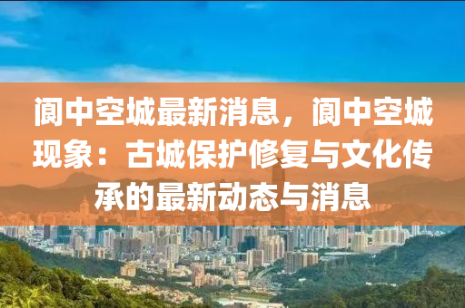 阆中空城最新消息，阆中空城现象：古城保护修复与文化传承的最新动态与消息
