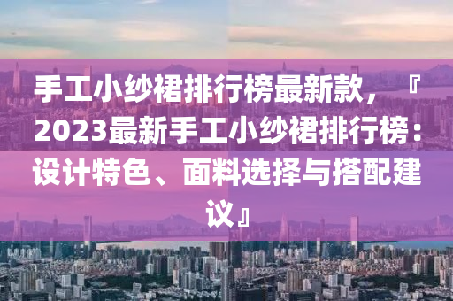 手工小纱裙排行榜最新款，『2023最新手工小纱裙排行榜：设计特色、面料选择与搭配建议』