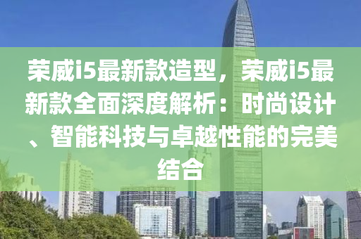 荣威i5最新款造型，荣威i5最新款全面深度解析：时尚设计、智能科技与卓越性能的完美结合