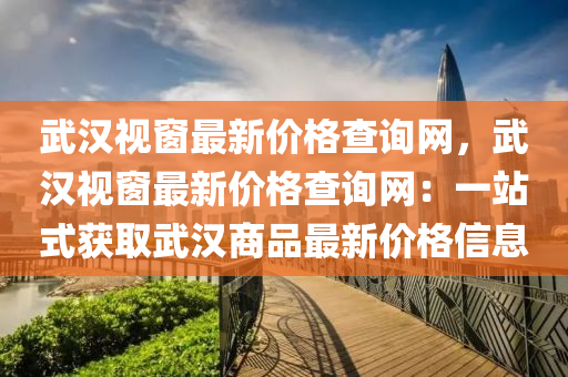 武汉视窗最新价格查询网，武汉视窗最新价格查询网：一站式获取武汉商品最新价格信息