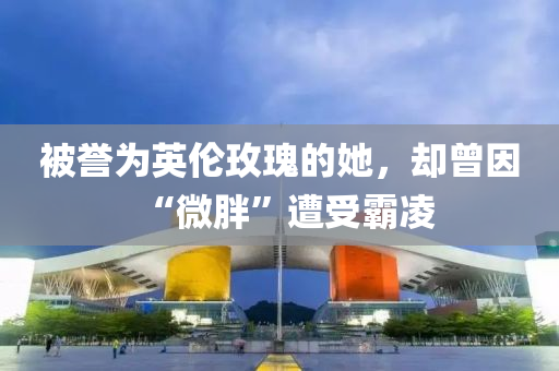 被誉为英伦玫瑰的她，却曾因“微胖”遭受霸凌
