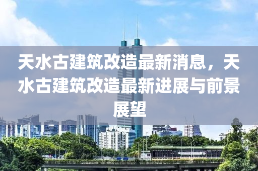 天水古建筑改造最新消息，天水古建筑改造最新进展与前景展望