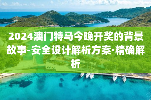 2024澳门特马今晚开奖的背景故事-安全设计解析方案·精确解析