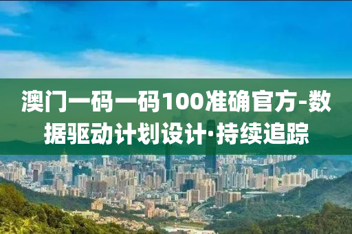 澳门一码一码100准确官方-数据驱动计划设计·持续追踪