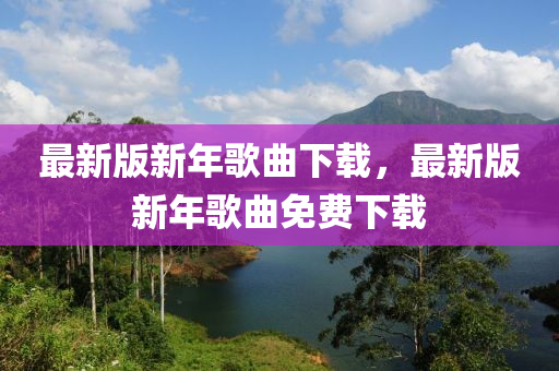 最新版新年歌曲下载，最新版新年歌曲免费下载