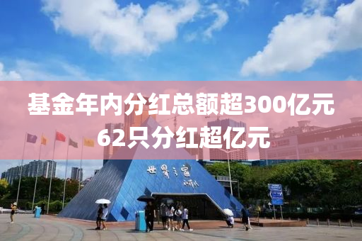 基金年内分红总额超300亿元 62只分红超亿元
