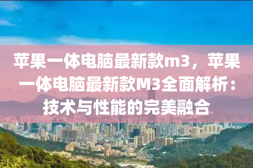 苹果一体电脑最新款m3，苹果一体电脑最新款M3全面解析：技术与性能的完美融合