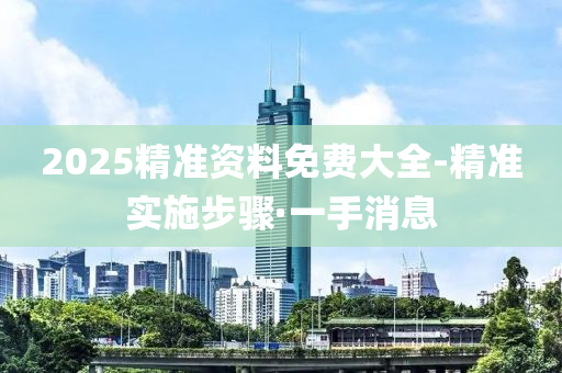 2025精准资料免费大全-精准实施步骤·一手消息