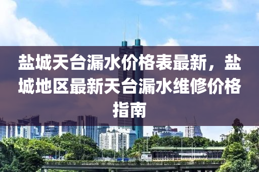 盐城天台漏水价格表最新，盐城地区最新天台漏水维修价格指南