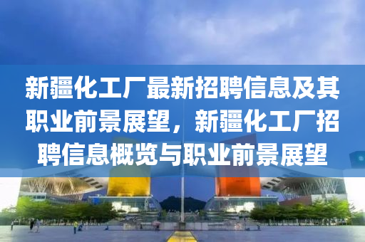 新疆化工厂最新招聘信息及其职业前景展望，新疆化工厂招聘信息概览与职业前景展望