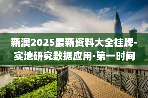 新澳2025最新资料大全挂牌-实地研究数据应用·第一时间