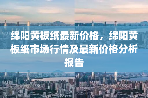绵阳黄板纸最新价格，绵阳黄板纸市场行情及最新价格分析报告