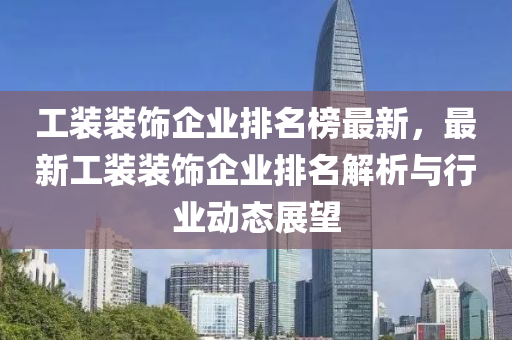 工装装饰企业排名榜最新，最新工装装饰企业排名解析与行业动态展望