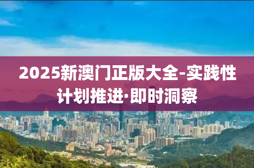 2025新澳门正版大全-实践性计划推进·即时洞察