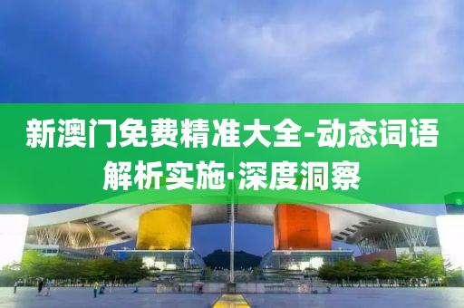 新澳门免费精准大全-动态词语解析实施·深度洞察