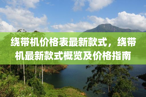 绕带机价格表最新款式，绕带机最新款式概览及价格指南