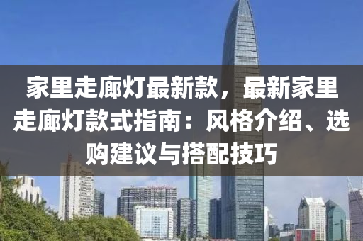 家里走廊灯最新款，最新家里走廊灯款式指南：风格介绍、选购建议与搭配技巧