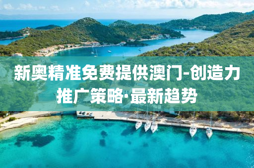新奥精准免费提供澳门-创造力推广策略·最新趋势